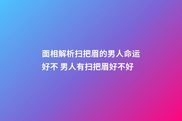 面相解析扫把眉的男人命运好不 男人有扫把眉好不好